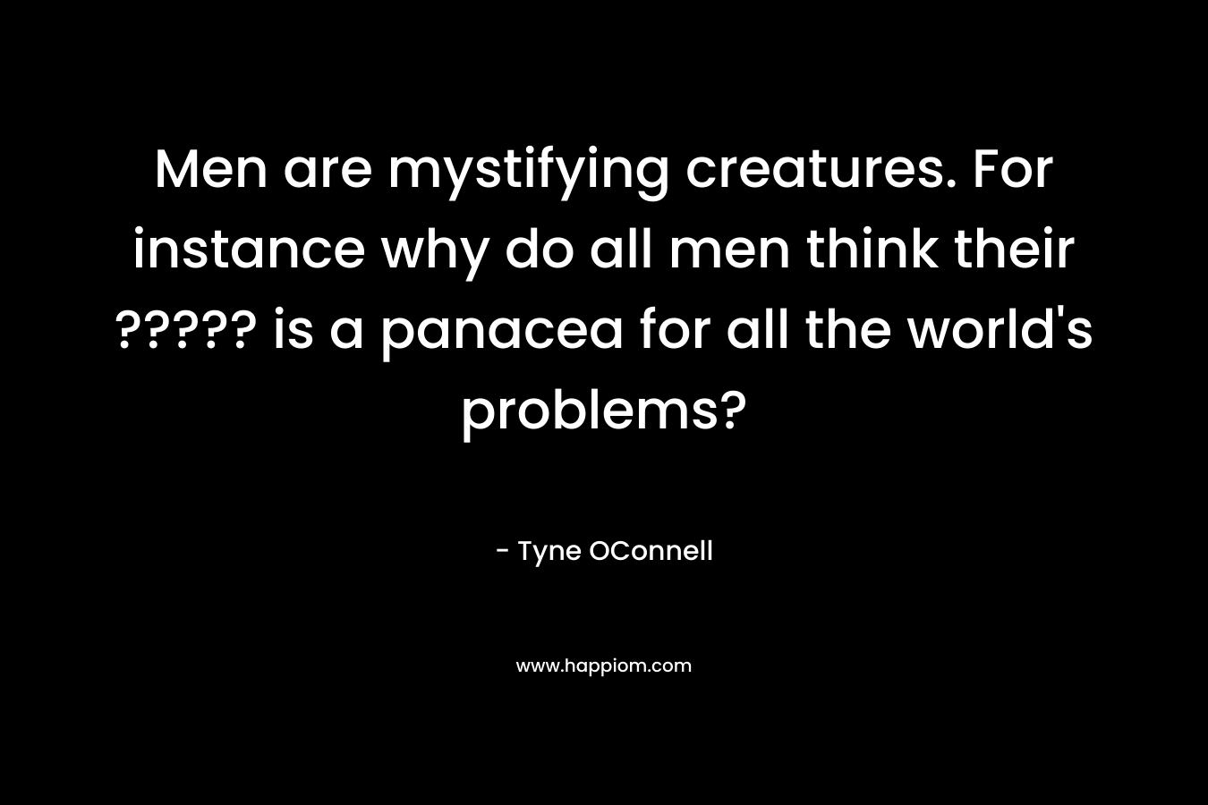 Men are mystifying creatures. For instance why do all men think their ????? is a panacea for all the world’s problems? – Tyne OConnell