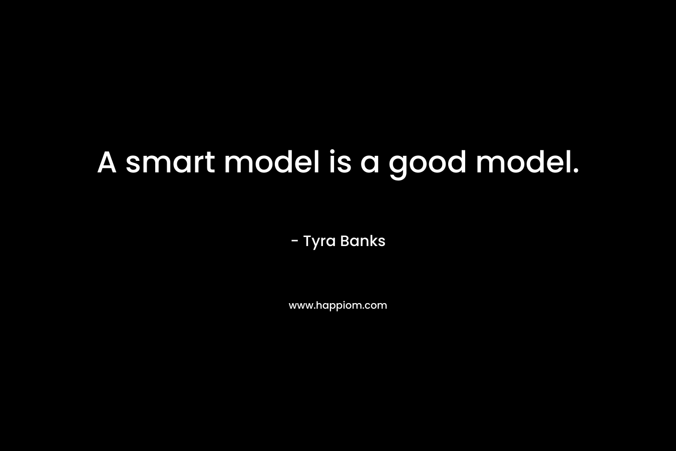 A smart model is a good model. – Tyra Banks
