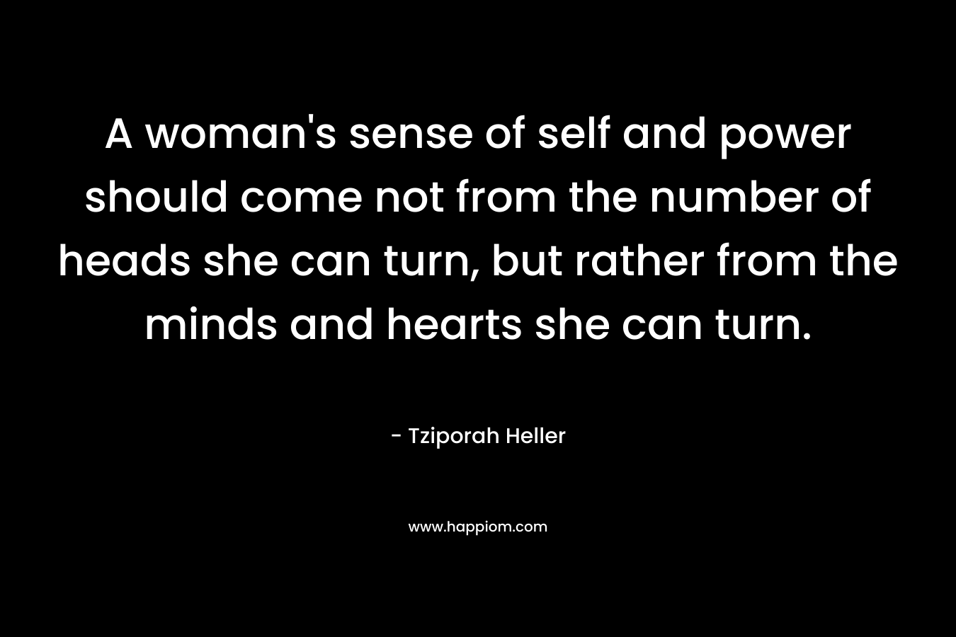 A woman's sense of self and power should come not from the number of heads she can turn, but rather from the minds and hearts she can turn.