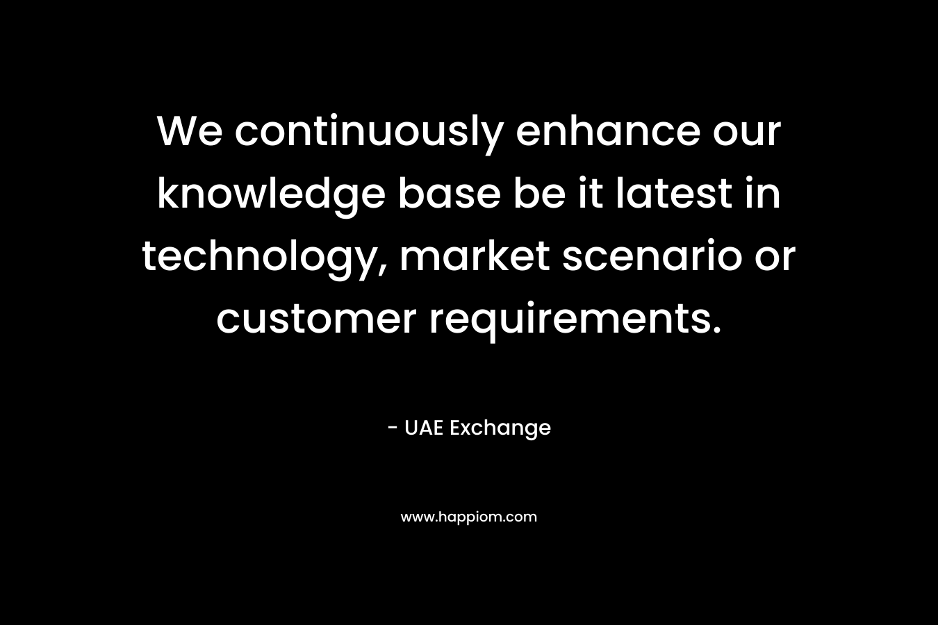 We continuously enhance our knowledge base be it latest in technology, market scenario or customer requirements. – UAE Exchange