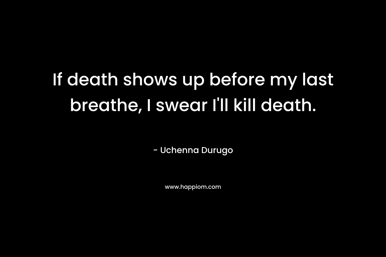 If death shows up before my last breathe, I swear I’ll kill death. – Uchenna Durugo