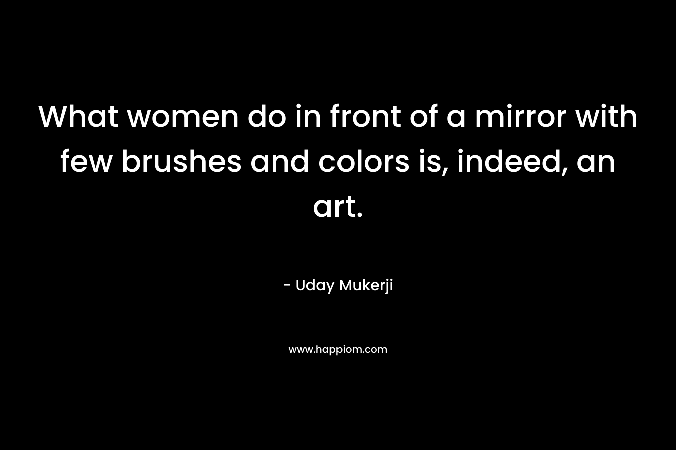 What women do in front of a mirror with few brushes and colors is, indeed, an art. – Uday Mukerji