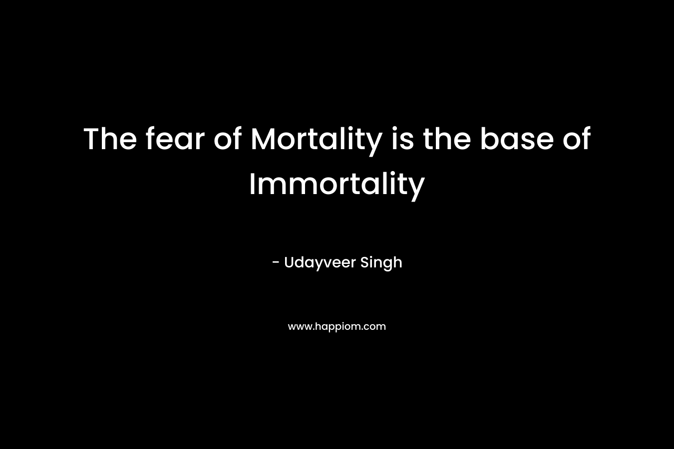 The fear of Mortality is the base of Immortality – Udayveer Singh