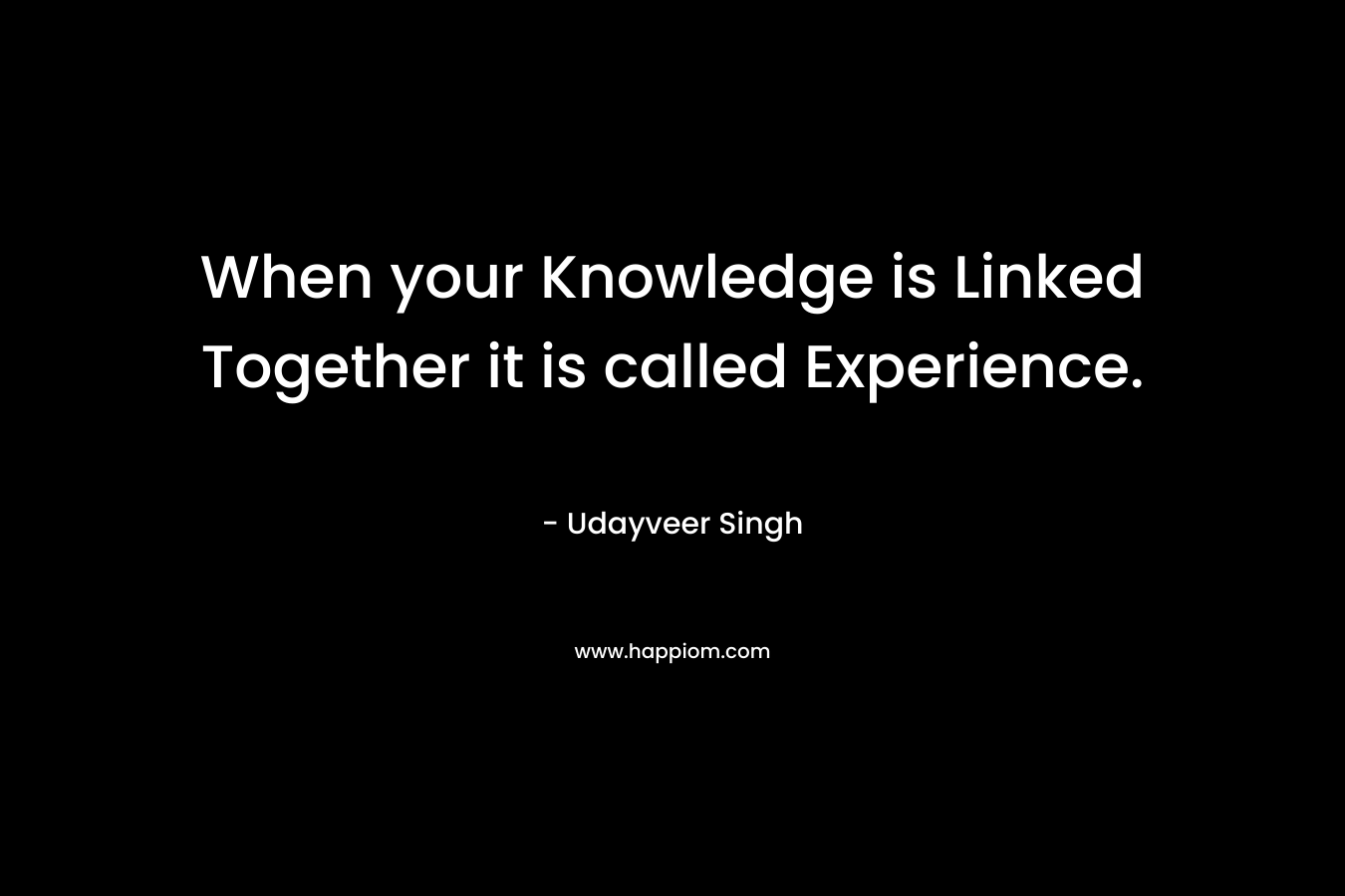 When your Knowledge is Linked Together it is called Experience.