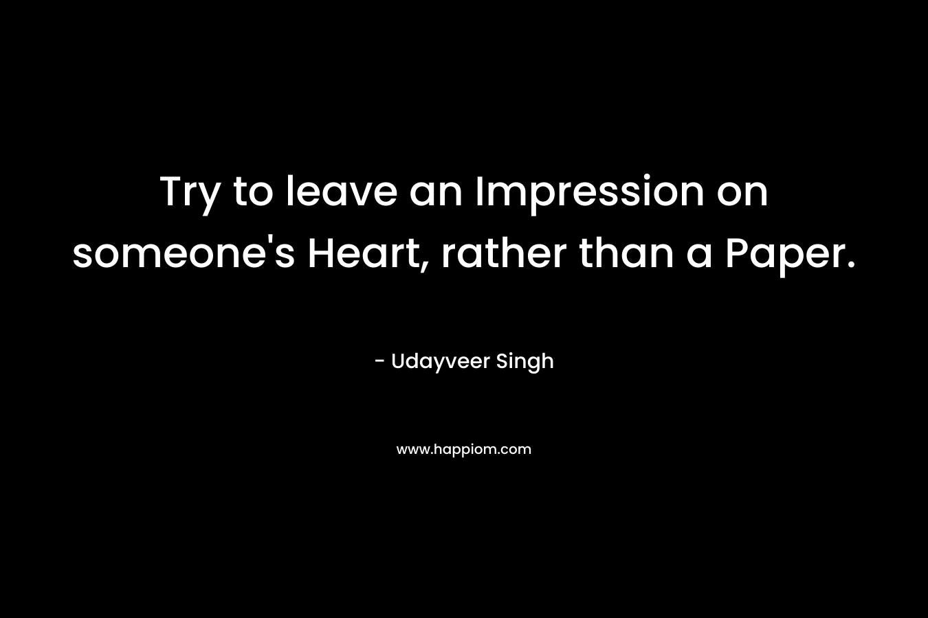 Try to leave an Impression on someone’s Heart, rather than a Paper. – Udayveer Singh