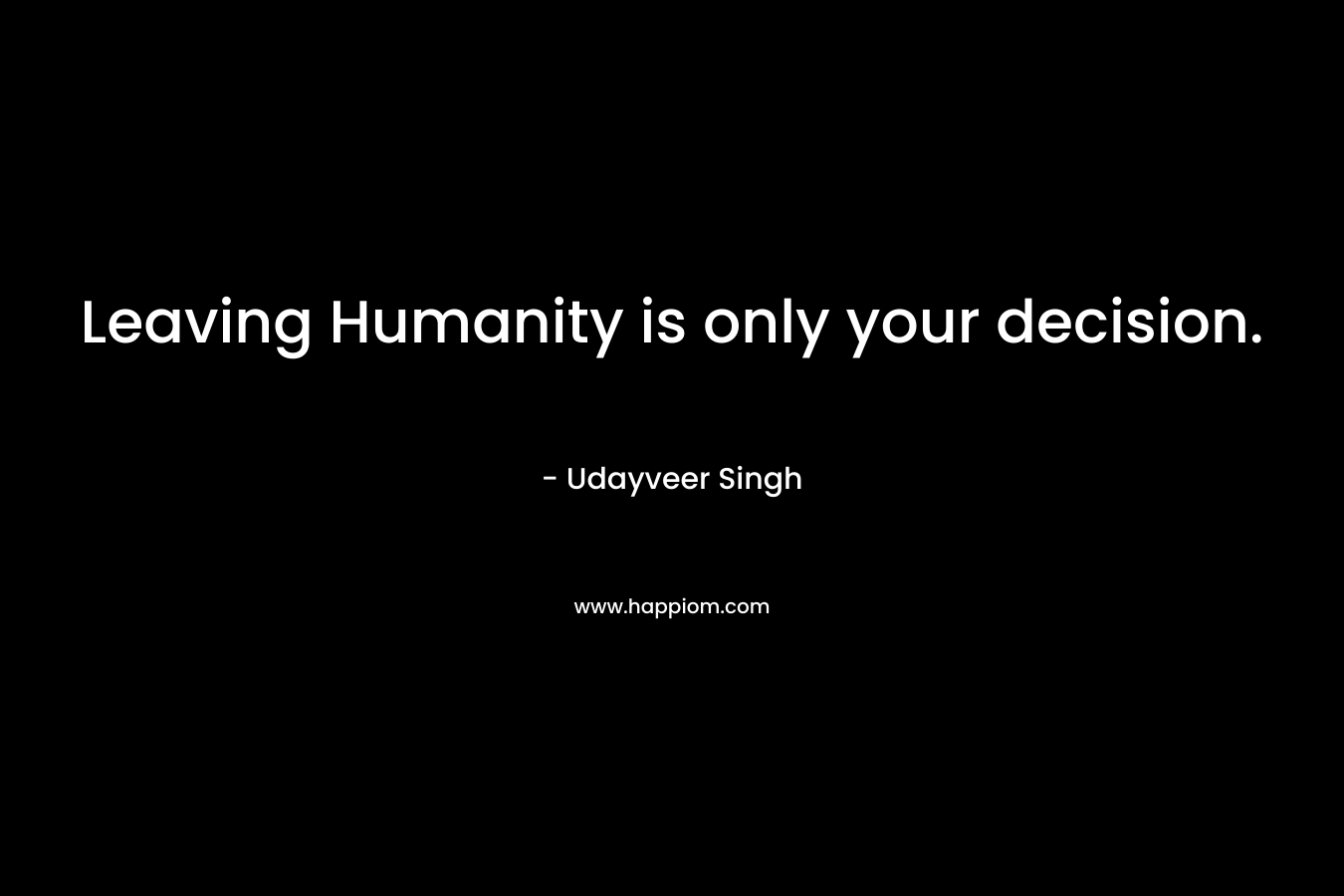 Leaving Humanity is only your decision. – Udayveer Singh