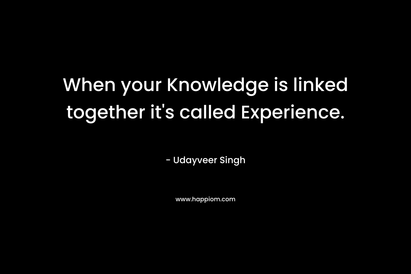 When your Knowledge is linked together it's called Experience.