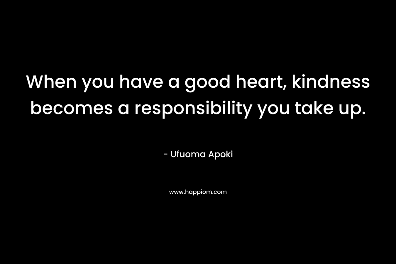 When you have a good heart, kindness becomes a responsibility you take up.