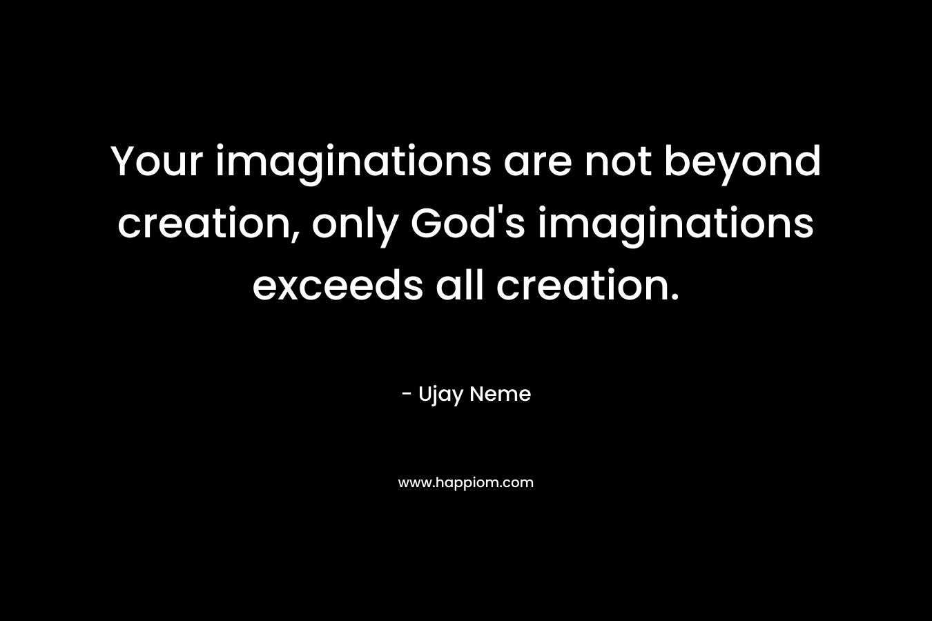 Your imaginations are not beyond creation, only God's imaginations exceeds all creation.