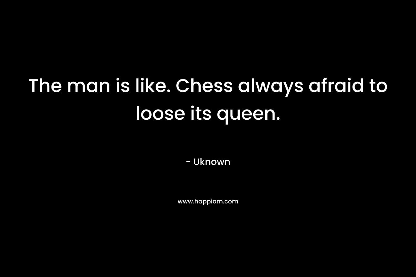 The man is like. Chess always afraid to loose its queen.