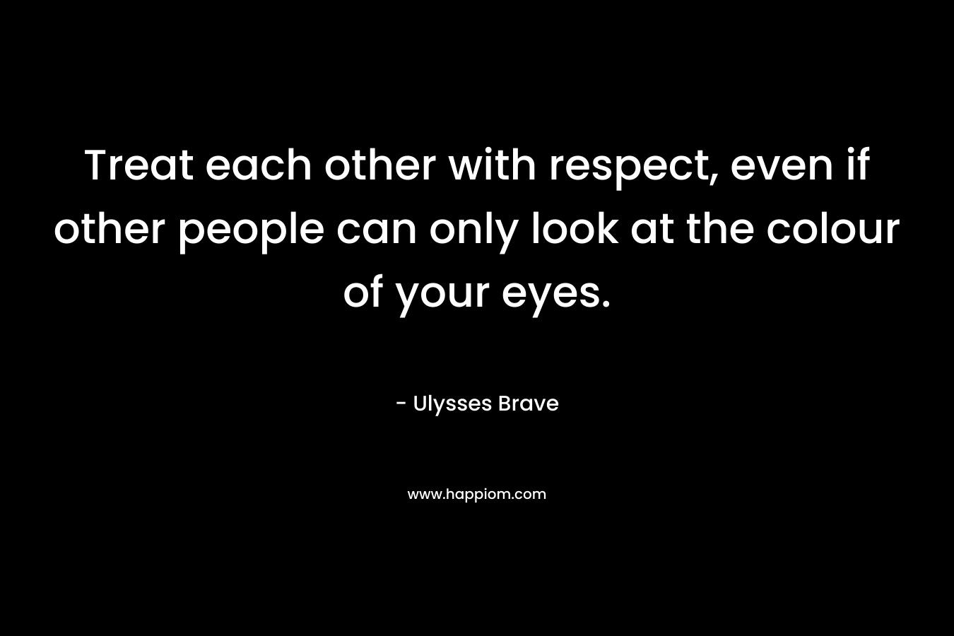 Treat each other with respect, even if other people can only look at the colour of your eyes. – Ulysses Brave