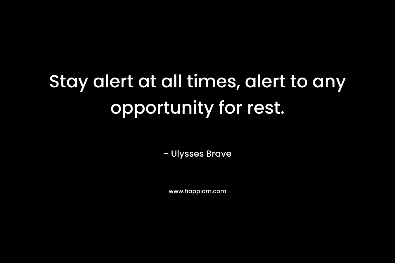 Stay alert at all times, alert to any opportunity for rest. – Ulysses Brave