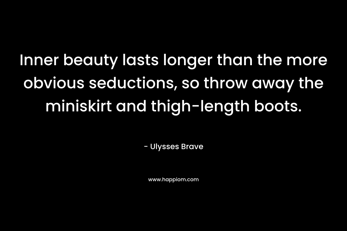 Inner beauty lasts longer than the more obvious seductions, so throw away the miniskirt and thigh-length boots. – Ulysses Brave