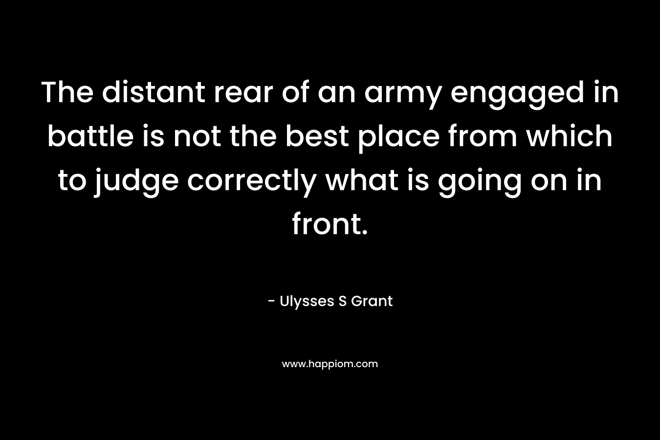 The distant rear of an army engaged in battle is not the best place from which to judge correctly what is going on in front.