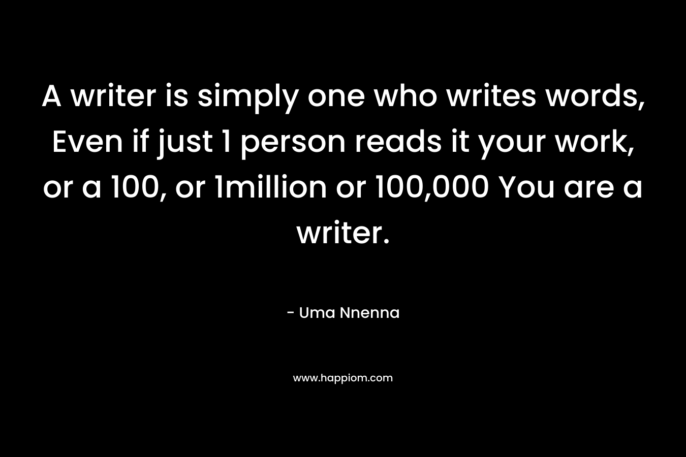 A writer is simply one who writes words, Even if just 1 person reads it your work, or a 100, or 1million or 100,000 You are a writer.
