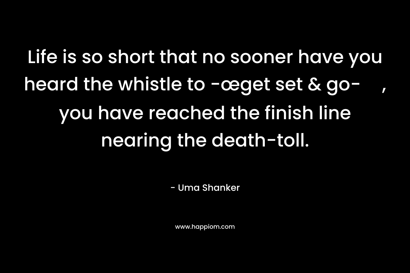 Life is so short that no sooner have you heard the whistle to -œget set & go-, you have reached the finish line nearing the death-toll. – Uma Shanker