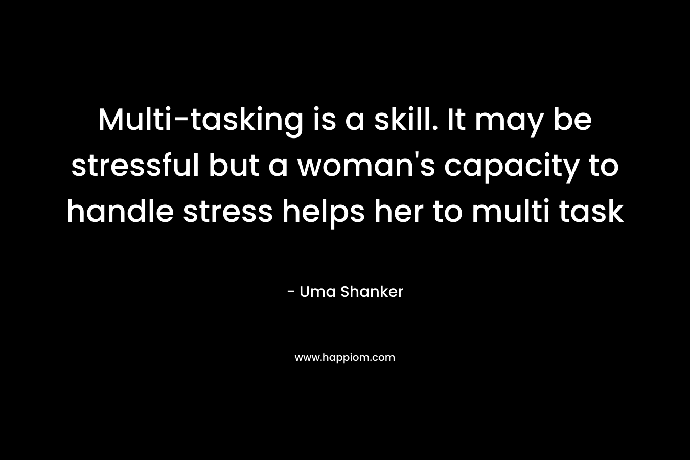Multi-tasking is a skill. It may be stressful but a woman’s capacity to handle stress helps her to multi task – Uma Shanker