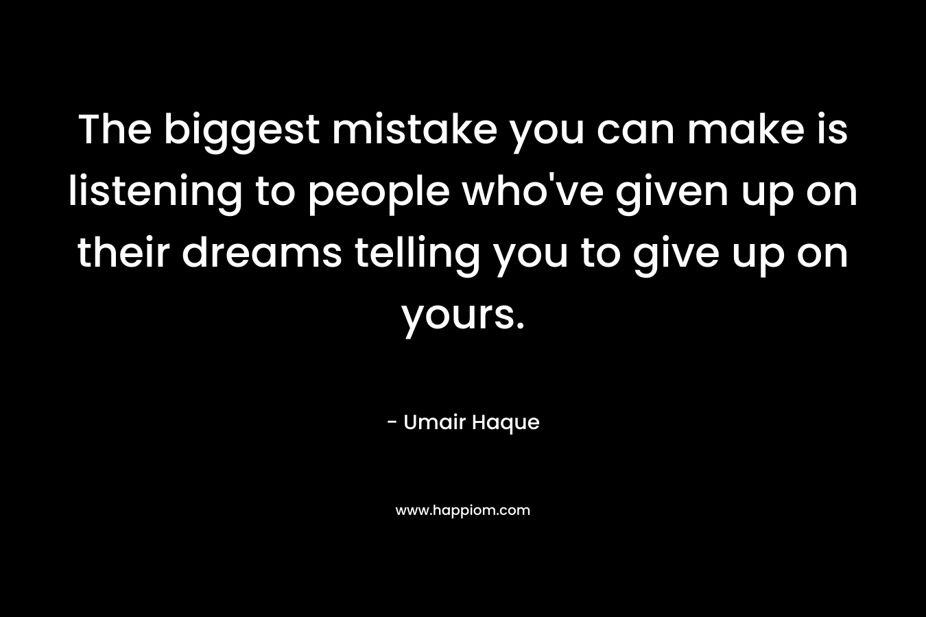 The biggest mistake you can make is listening to people who've given up on their dreams telling you to give up on yours.