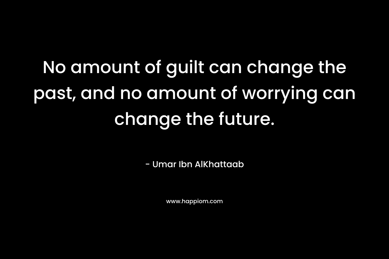 No amount of guilt can change the past, and no amount of worrying can change the future. – Umar Ibn AlKhattaab