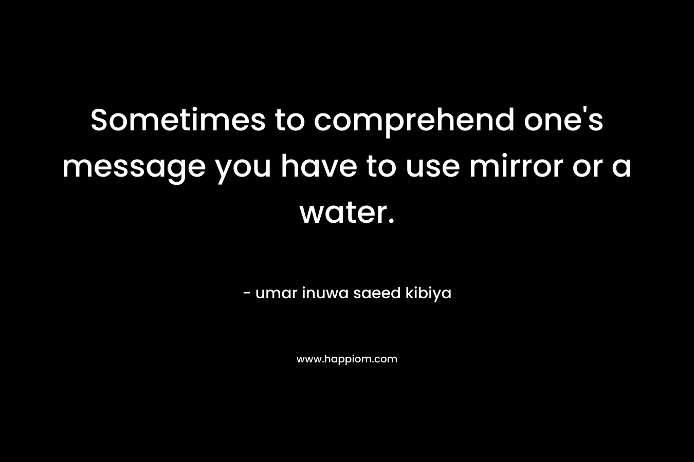 Sometimes to comprehend one’s message you have to use mirror or a water. – umar inuwa saeed kibiya