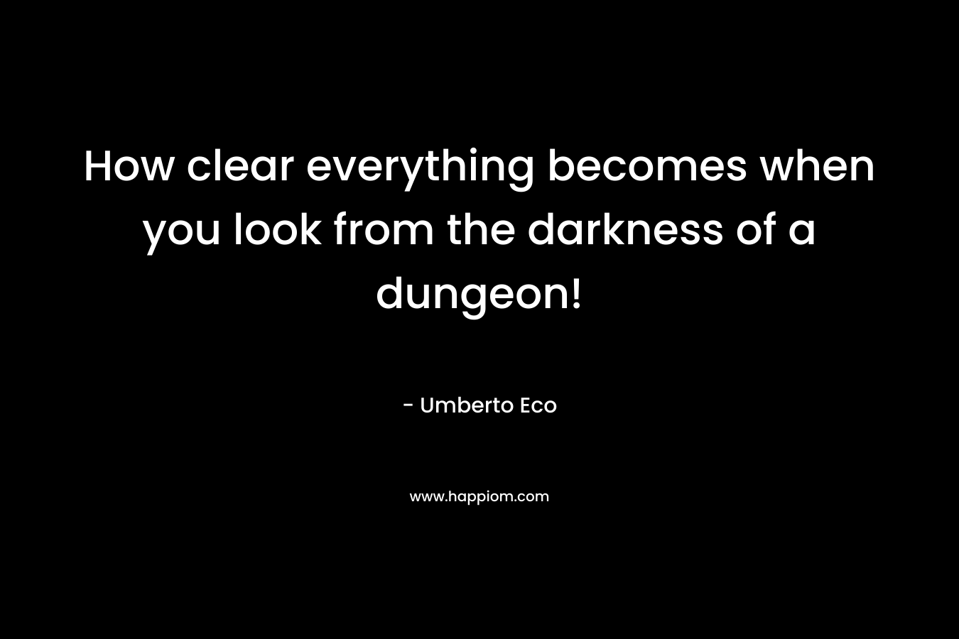 How clear everything becomes when you look from the darkness of a dungeon!