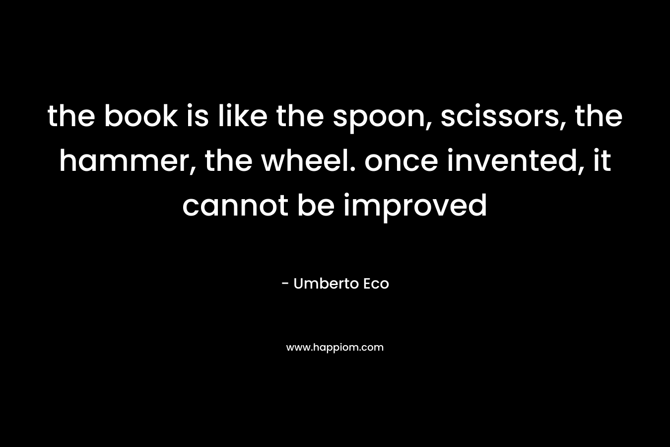 the book is like the spoon, scissors, the hammer, the wheel. once invented, it cannot be improved – Umberto Eco