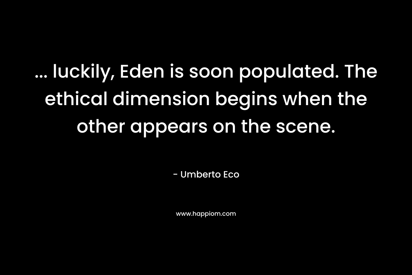 … luckily, Eden is soon populated. The ethical dimension begins when the other appears on the scene. – Umberto Eco