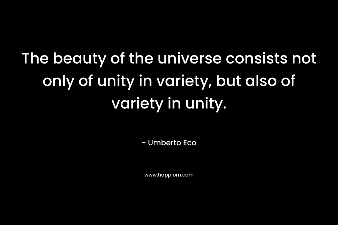 The beauty of the universe consists not only of unity in variety, but also of variety in unity. – Umberto Eco