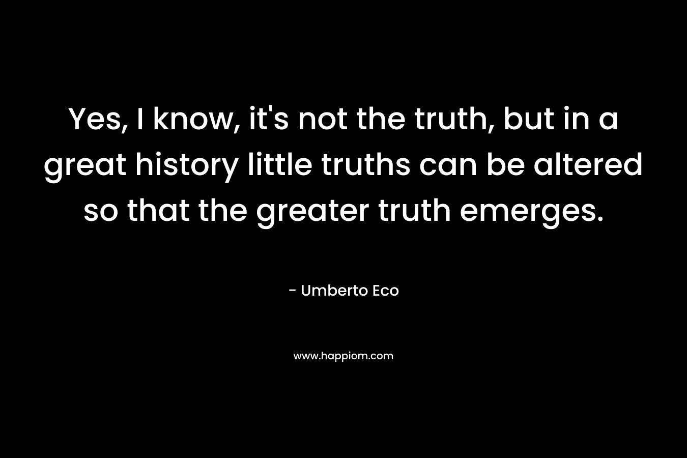 Yes, I know, it’s not the truth, but in a great history little truths can be altered so that the greater truth emerges. – Umberto Eco