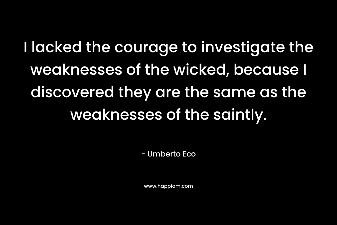 I lacked the courage to investigate the weaknesses of the wicked, because I discovered they are the same as the weaknesses of the saintly.