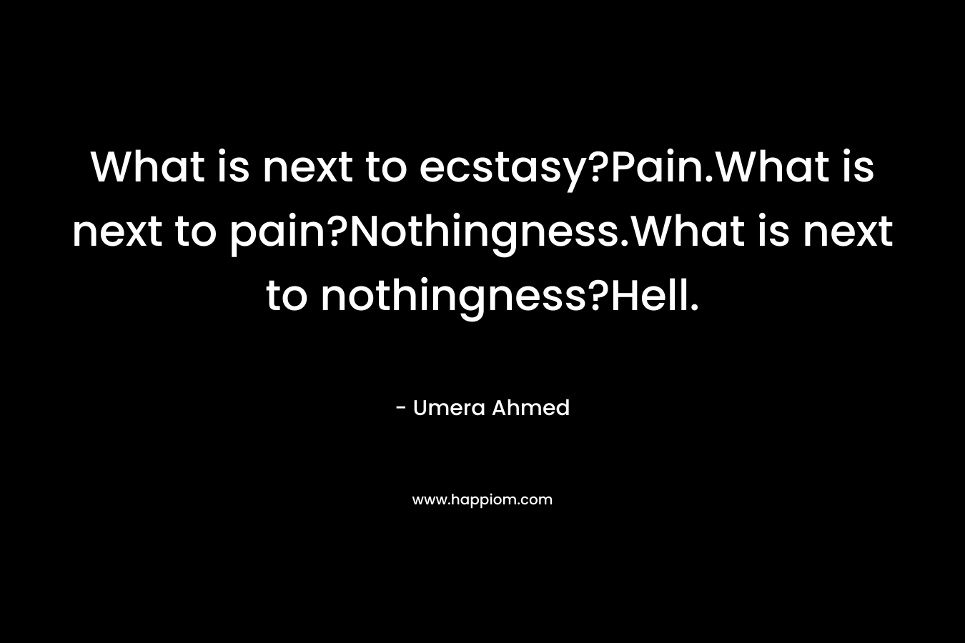 What is next to ecstasy?Pain.What is next to pain?Nothingness.What is next to nothingness?Hell.