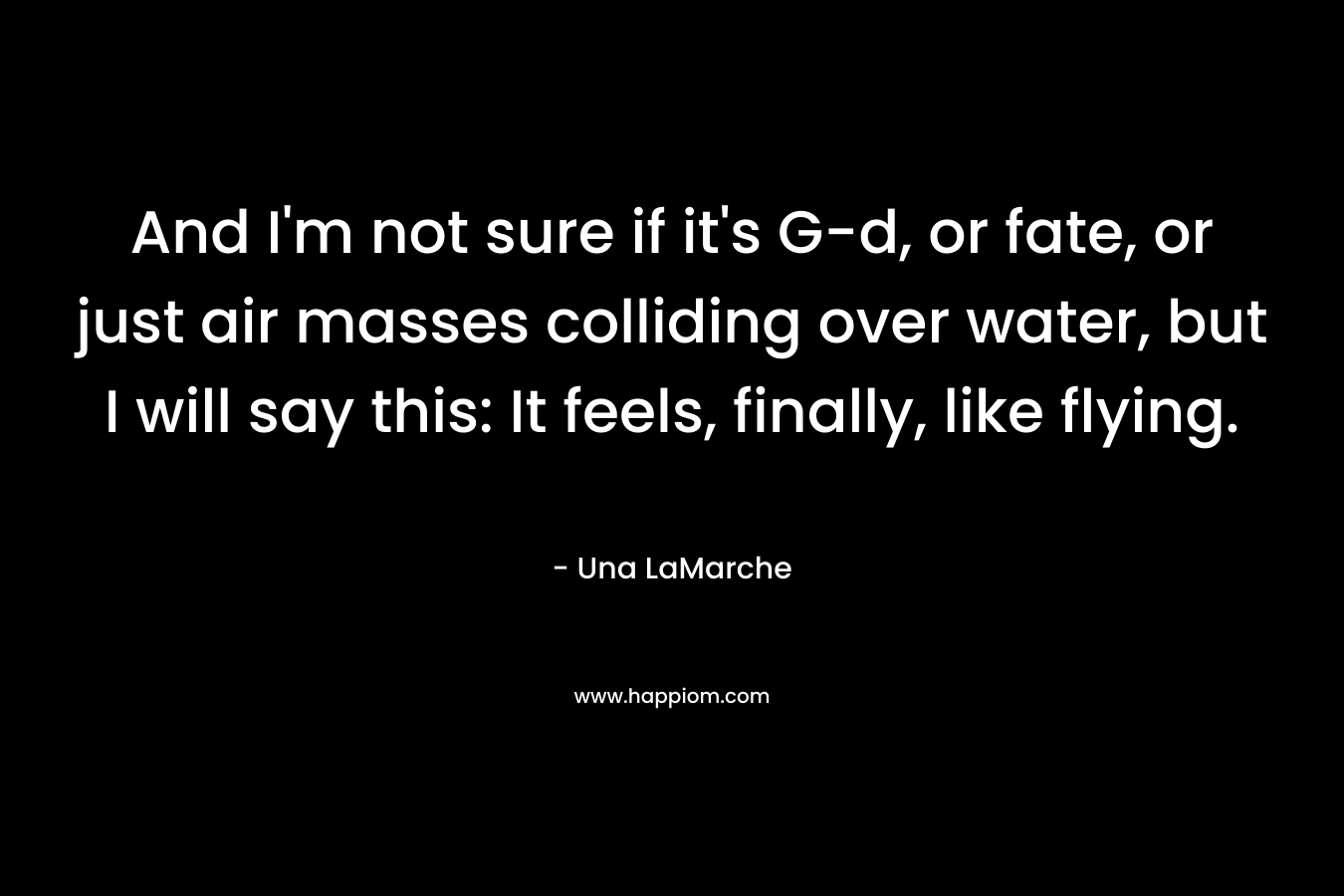And I’m not sure if it’s G-d, or fate, or just air masses colliding over water, but I will say this: It feels, finally, like flying. – Una LaMarche