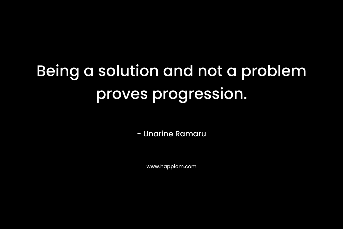 Being a solution and not a problem proves progression. – Unarine Ramaru