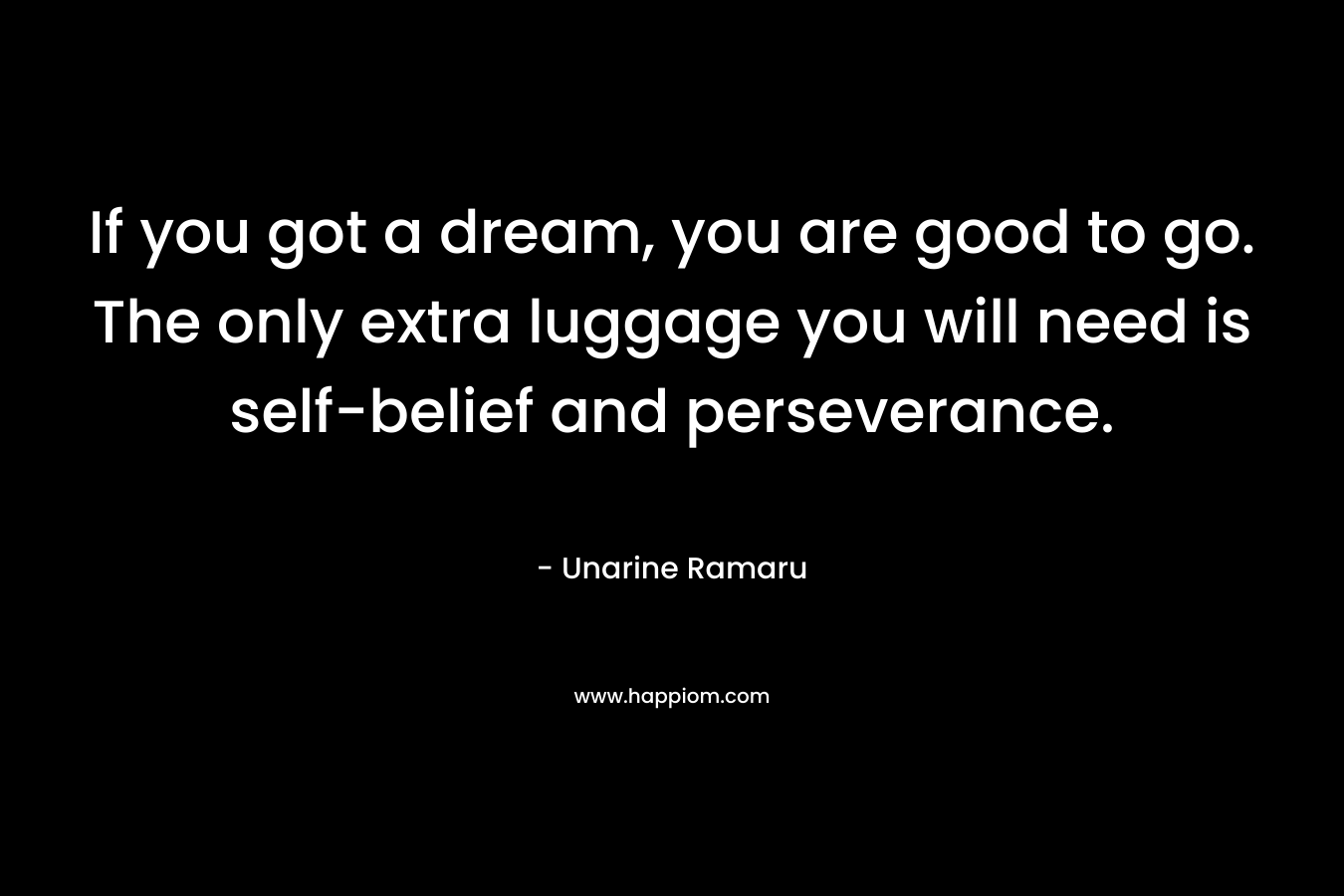 If you got a dream, you are good to go. The only extra luggage you will need is self-belief and perseverance.