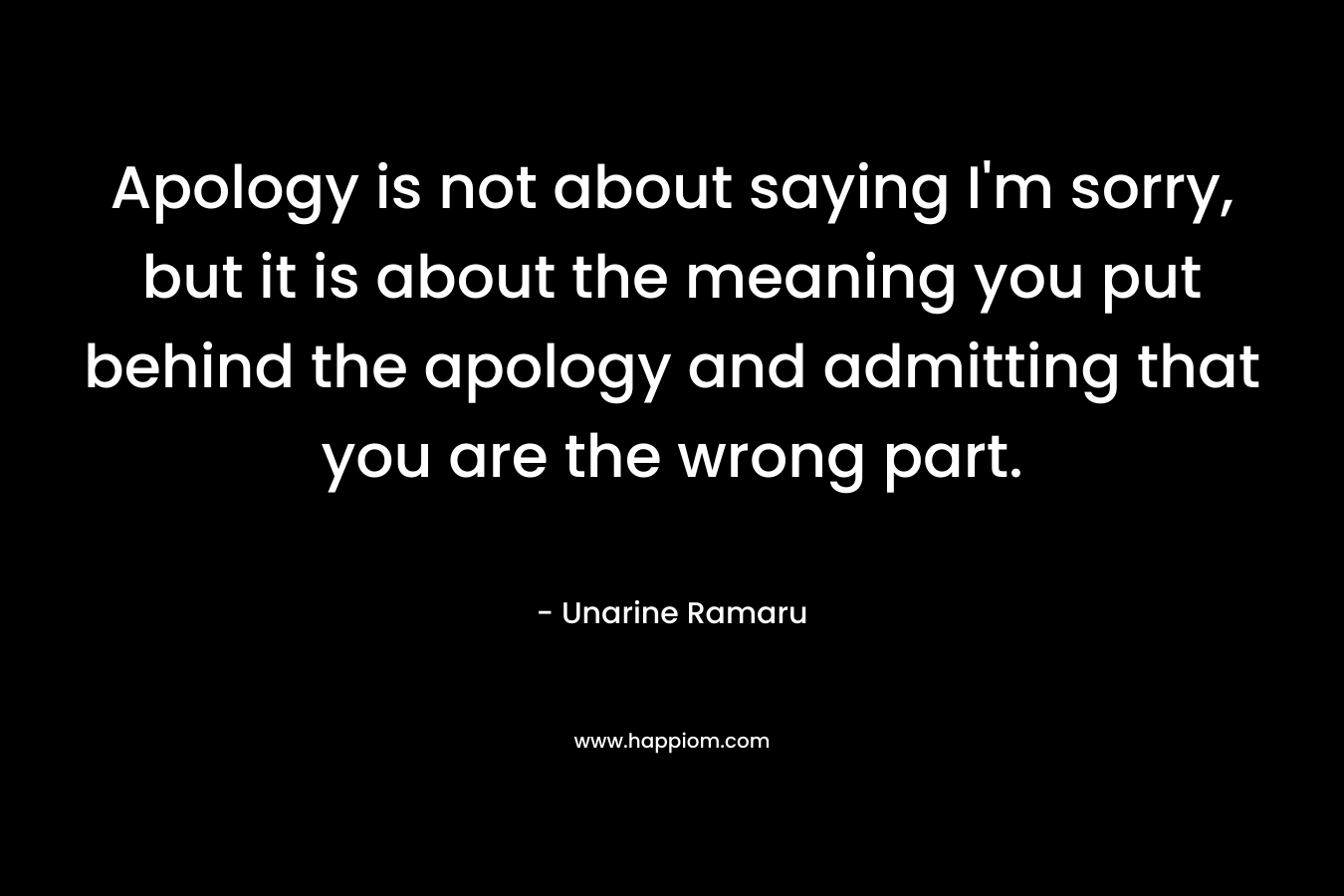 Apology is not about saying I'm sorry, but it is about the meaning you put behind the apology and admitting that you are the wrong part.