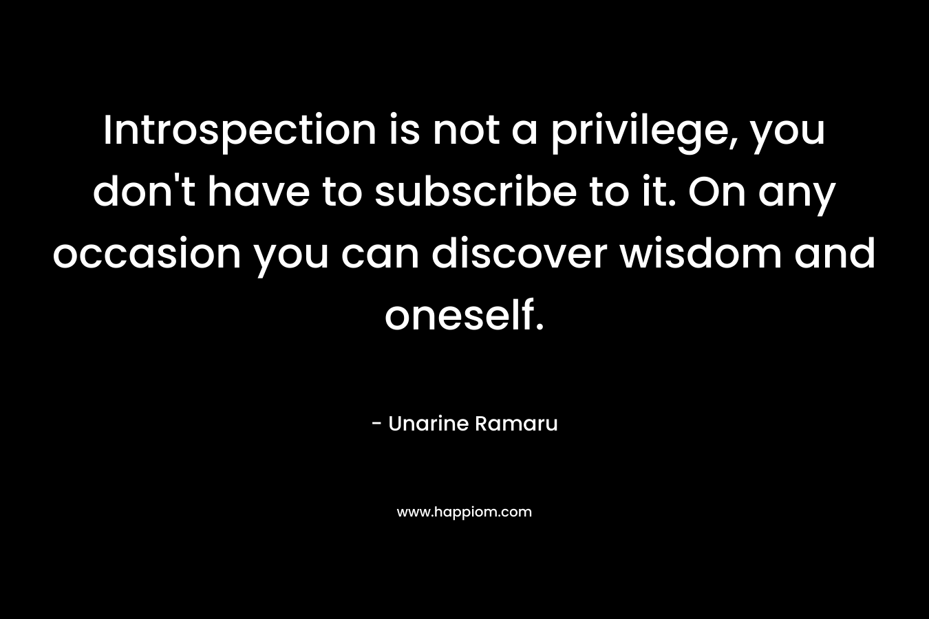 Introspection is not a privilege, you don’t have to subscribe to it. On any occasion you can discover wisdom and oneself. – Unarine Ramaru