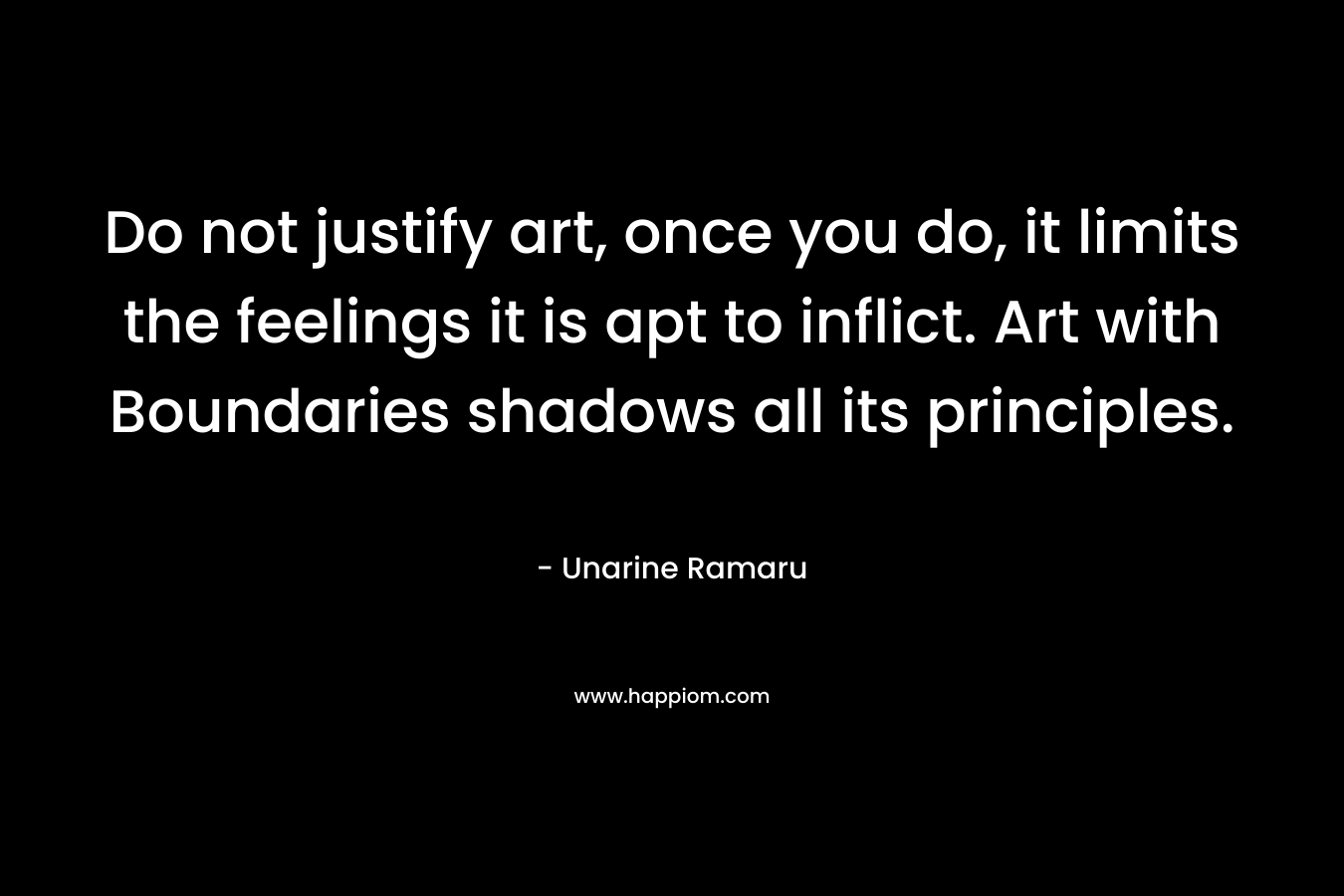 Do not justify art, once you do, it limits the feelings it is apt to inflict. Art with Boundaries shadows all its principles. – Unarine Ramaru