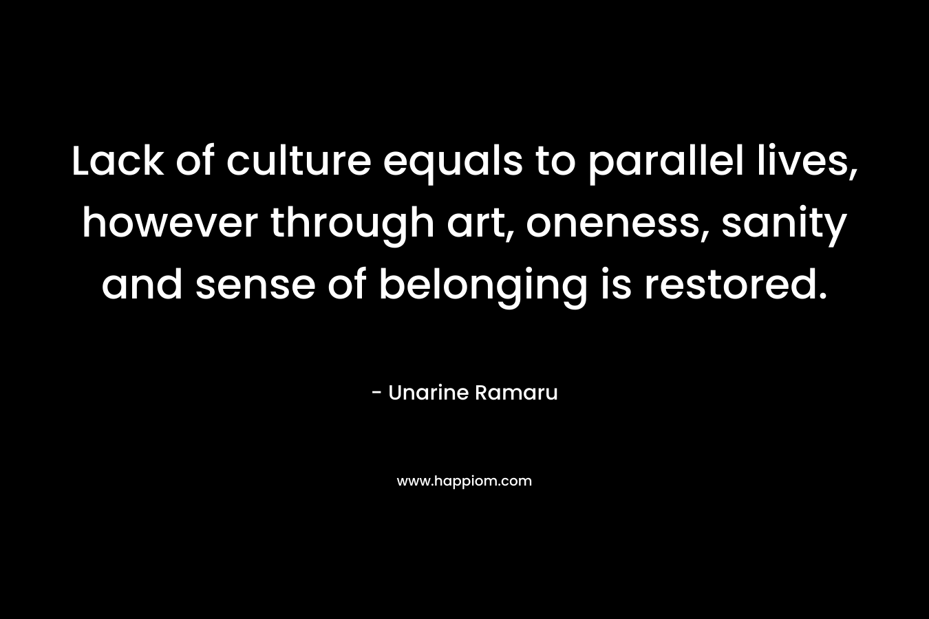 Lack of culture equals to parallel lives, however through art, oneness, sanity and sense of belonging is restored. – Unarine Ramaru