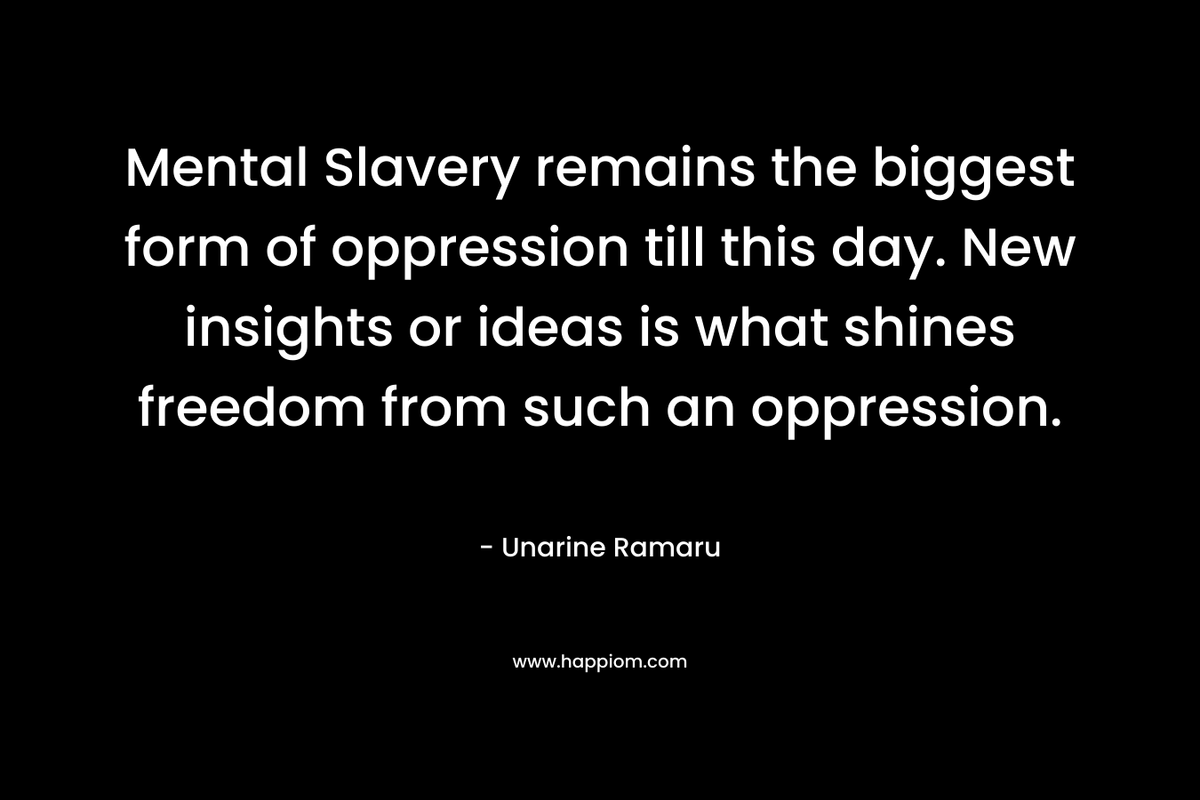 Mental Slavery remains the biggest form of oppression till this day. New insights or ideas is what shines freedom from such an oppression. – Unarine Ramaru