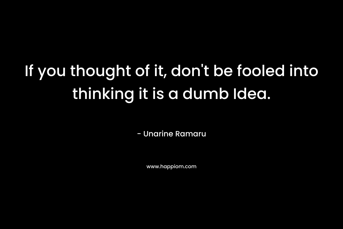 If you thought of it, don’t be fooled into thinking it is a dumb Idea. – Unarine Ramaru