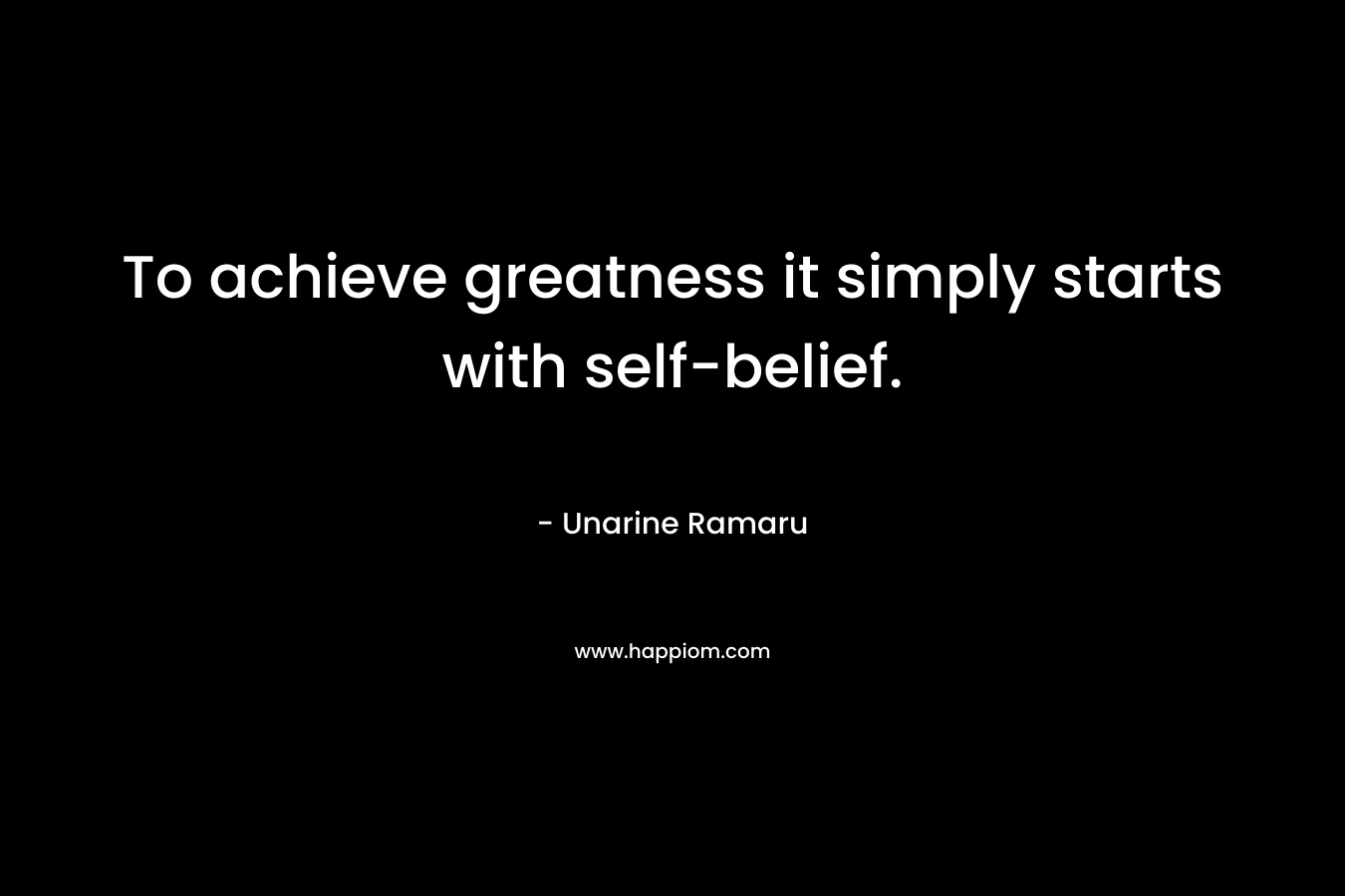 To achieve greatness it simply starts with self-belief. – Unarine Ramaru