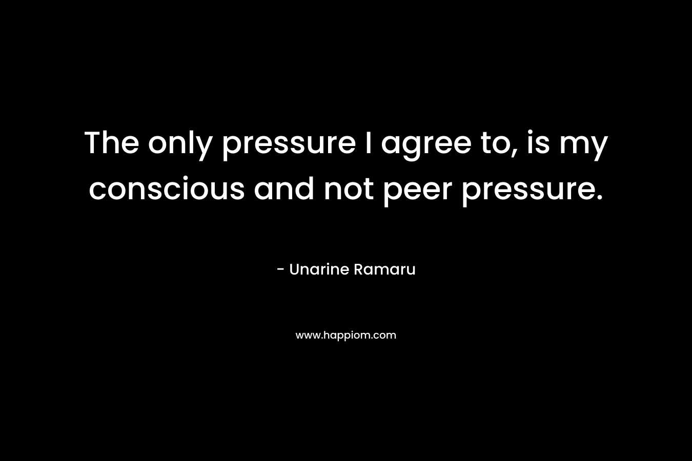 The only pressure I agree to, is my conscious and not peer pressure.
