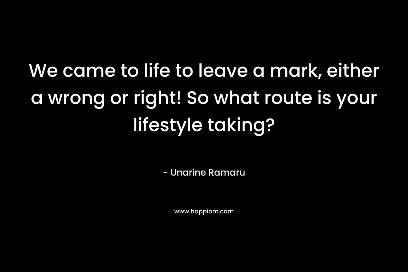 We came to life to leave a mark, either a wrong or right! So what route is your lifestyle taking? – Unarine Ramaru