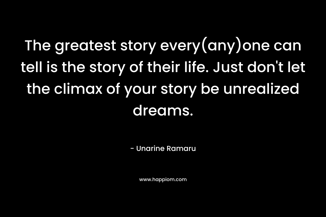 The greatest story every(any)one can tell is the story of their life. Just don't let the climax of your story be unrealized dreams.