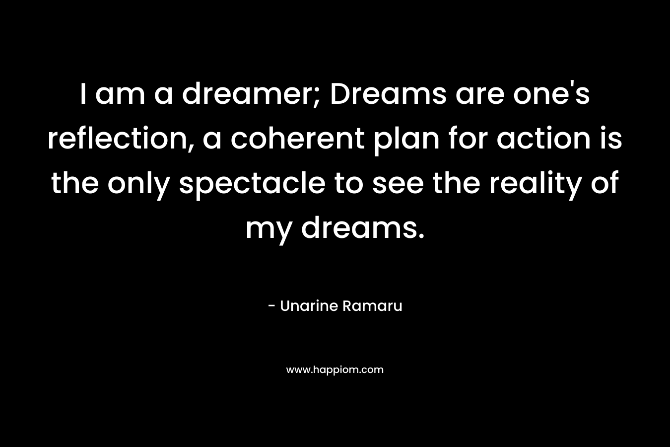 I am a dreamer; Dreams are one’s reflection, a coherent plan for action is the only spectacle to see the reality of my dreams. – Unarine Ramaru