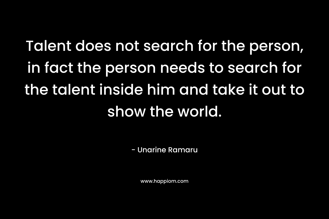Talent does not search for the person, in fact the person needs to search for the talent inside him and take it out to show the world.