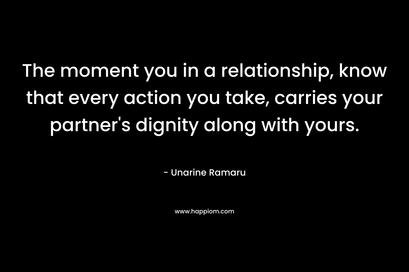 The moment you in a relationship, know that every action you take, carries your partner’s dignity along with yours. – Unarine Ramaru