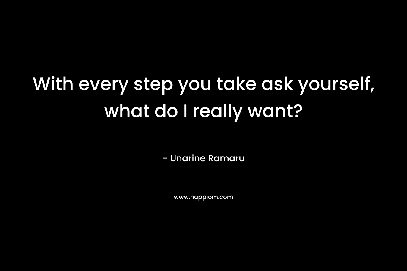 With every step you take ask yourself, what do I really want?