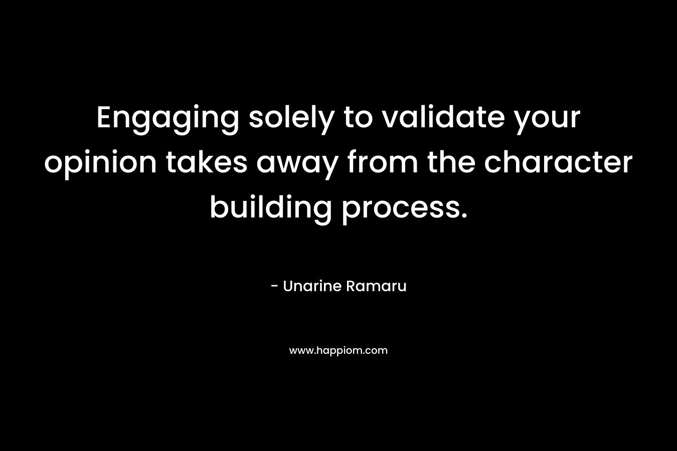 Engaging solely to validate your opinion takes away from the character building process.