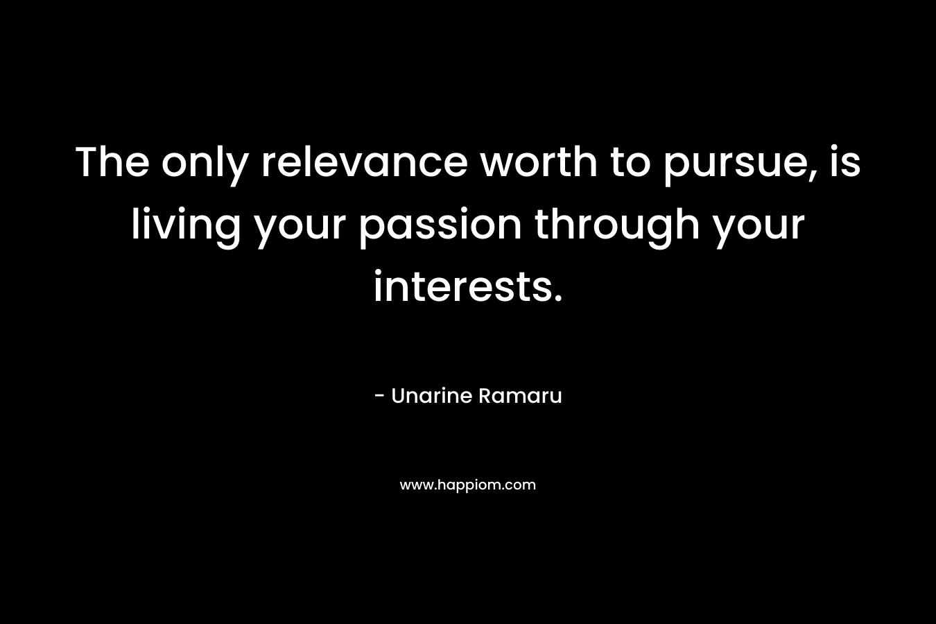 The only relevance worth to pursue, is living your passion through your interests. – Unarine Ramaru